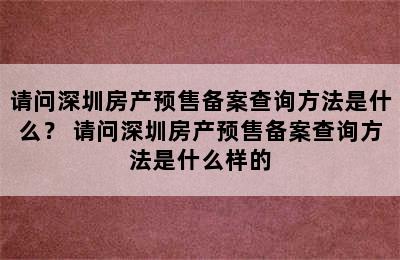 请问深圳房产预售备案查询方法是什么？ 请问深圳房产预售备案查询方法是什么样的